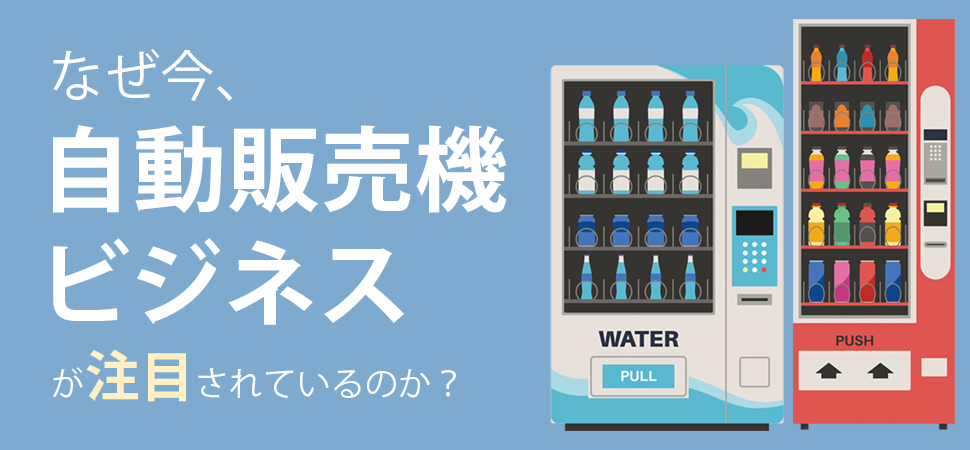 なぜ今、自動販売機ビジネスが注目されているのか？